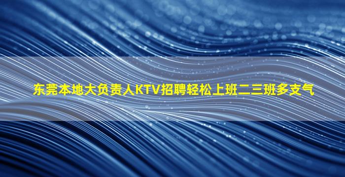 东莞本地大负责人KTV招聘轻松上班二三班多支气