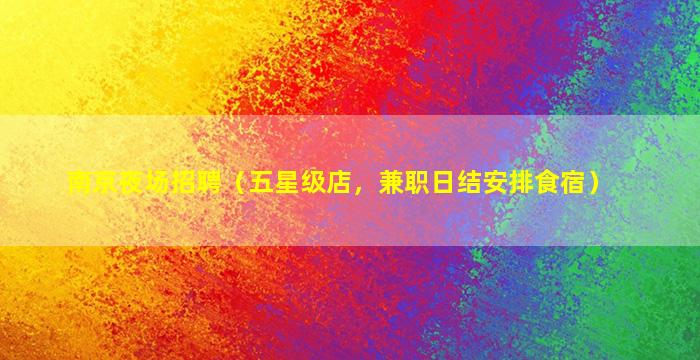 南京夜场招聘（五星级店，兼职日结安排食宿）